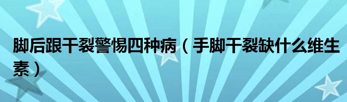 腳后跟干裂警惕四種?。ㄊ帜_干裂缺什么維生素）