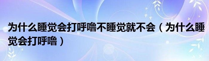 為什么睡覺會(huì)打呼嚕不睡覺就不會(huì)（為什么睡覺會(huì)打呼嚕）