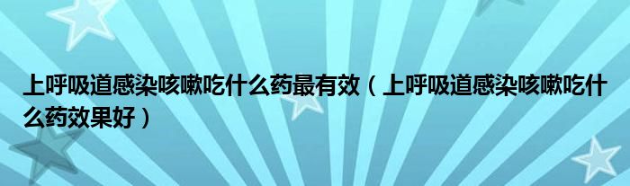 上呼吸道感染咳嗽吃什么藥最有效（上呼吸道感染咳嗽吃什么藥效果好）