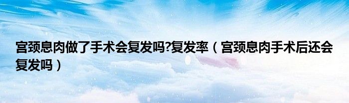 宮頸息肉做了手術會復發(fā)嗎?復發(fā)率（宮頸息肉手術后還會復發(fā)嗎）