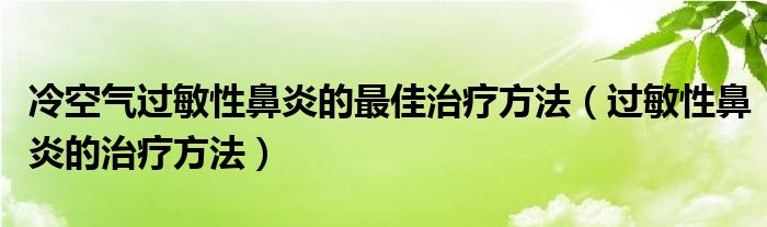 冷空氣過敏性鼻炎的最佳治療方法（過敏性鼻炎的治療方法）