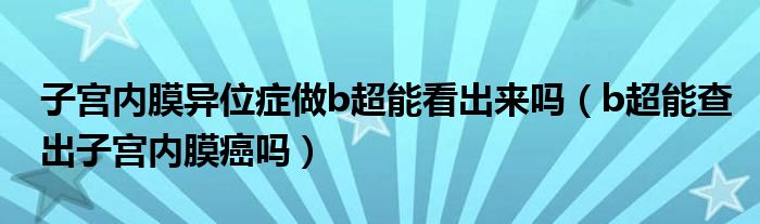 子宮內(nèi)膜異位癥做b超能看出來嗎（b超能查出子宮內(nèi)膜癌嗎）