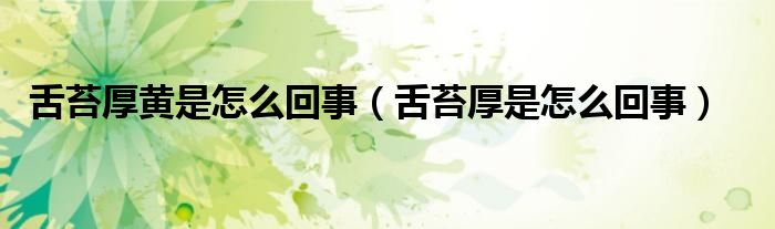 舌苔厚黃是怎么回事（舌苔厚是怎么回事）