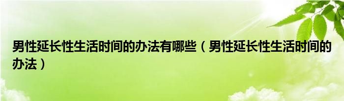 男性延長(zhǎng)性生活時(shí)間的辦法有哪些（男性延長(zhǎng)性生活時(shí)間的辦法）