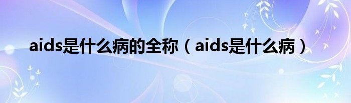 aids是什么病的全稱（aids是什么病）