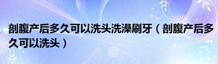 剖腹產(chǎn)后多久可以洗頭洗澡刷牙（剖腹產(chǎn)后多久可以洗頭）