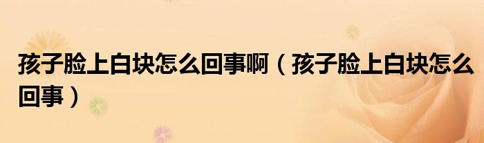 孩子臉上白塊怎么回事?。ê⒆幽樕习讐K怎么回事）