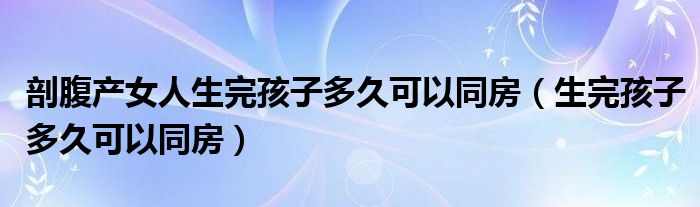 剖腹產(chǎn)女人生完孩子多久可以同房（生完孩子多久可以同房）