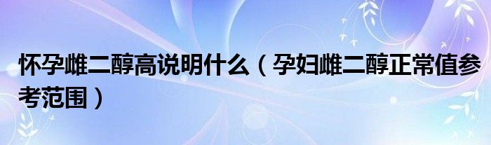 懷孕雌二醇高說(shuō)明什么（孕婦雌二醇正常值參考范圍）