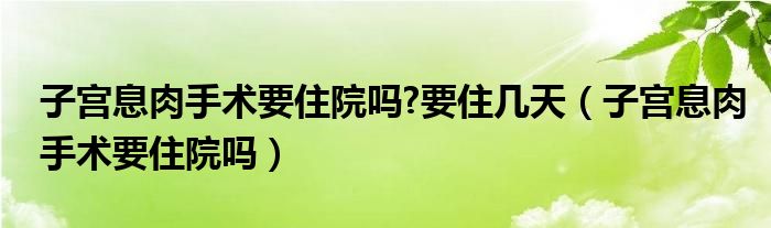 子宮息肉手術(shù)要住院嗎?要住幾天（子宮息肉手術(shù)要住院嗎）