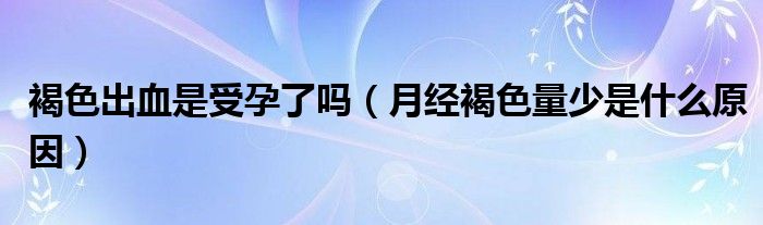 褐色出血是受孕了嗎（月經(jīng)褐色量少是什么原因）