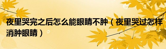 夜里哭完之后怎么能眼睛不腫（夜里哭過怎樣消腫眼睛）