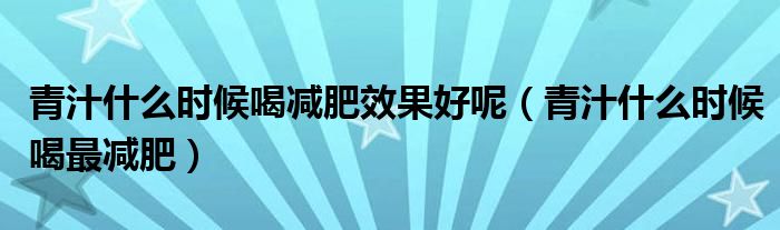 青汁什么時(shí)候喝減肥效果好呢（青汁什么時(shí)候喝最減肥）