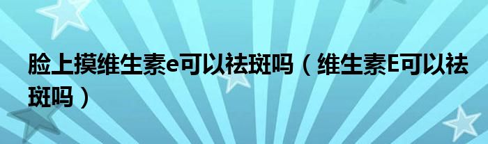 臉上摸維生素e可以祛斑嗎（維生素E可以祛斑嗎）