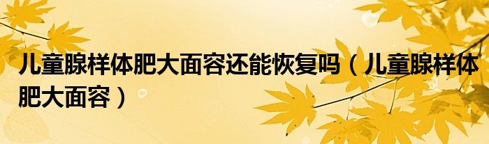 兒童腺樣體肥大面容還能恢復嗎（兒童腺樣體肥大面容）