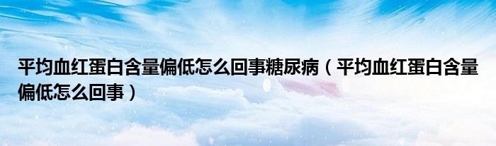 平均血紅蛋白含量偏低怎么回事糖尿?。ㄆ骄t蛋白含量偏低怎么回事）