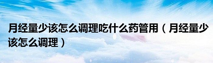 月經(jīng)量少該怎么調(diào)理吃什么藥管用（月經(jīng)量少該怎么調(diào)理）