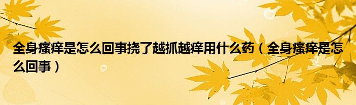 全身瘙癢是怎么回事撓了越抓越癢用什么藥（全身瘙癢是怎么回事）