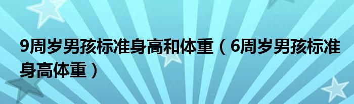 9周歲男孩標準身高和體重（6周歲男孩標準身高體重）