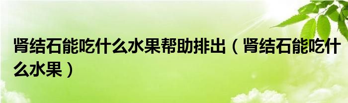 腎結石能吃什么水果幫助排出（腎結石能吃什么水果）