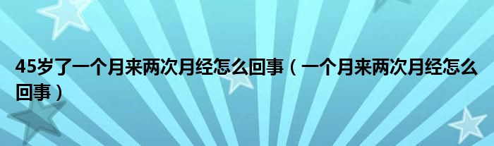 45歲了一個(gè)月來(lái)兩次月經(jīng)怎么回事（一個(gè)月來(lái)兩次月經(jīng)怎么回事）