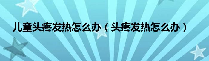 兒童頭疼發(fā)熱怎么辦（頭疼發(fā)熱怎么辦）