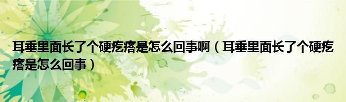 耳垂里面長了個硬疙瘩是怎么回事?。ǘ估锩骈L了個硬疙瘩是怎么回事）