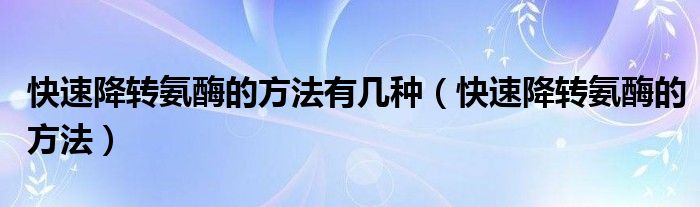 快速降轉氨酶的方法有幾種（快速降轉氨酶的方法）