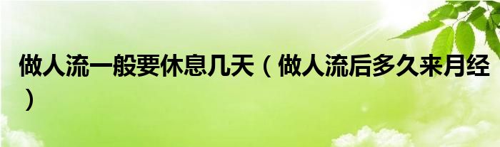 做人流一般要休息幾天（做人流后多久來月經(jīng)）