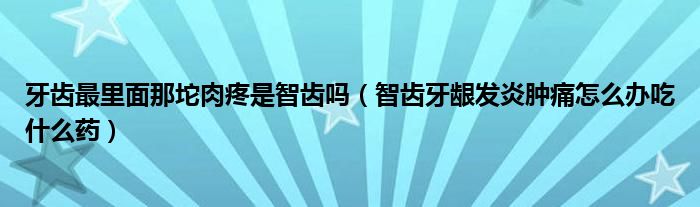 牙齒最里面那坨肉疼是智齒嗎（智齒牙齦發(fā)炎腫痛怎么辦吃什么藥）