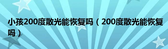 小孩200度散光能恢復(fù)嗎（200度散光能恢復(fù)嗎）