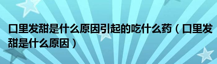 口里發(fā)甜是什么原因引起的吃什么藥（口里發(fā)甜是什么原因）