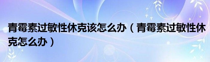 青霉素過敏性休克該怎么辦（青霉素過敏性休克怎么辦）