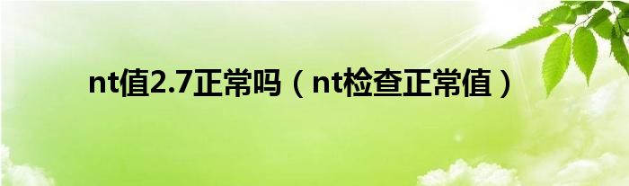 nt值2.7正常嗎（nt檢查正常值）