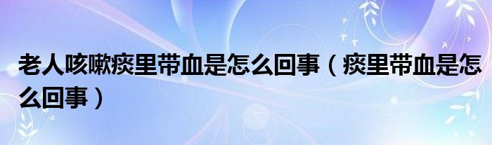 老人咳嗽痰里帶血是怎么回事（痰里帶血是怎么回事）