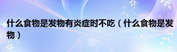 什么食物是發(fā)物有炎癥時不吃（什么食物是發(fā)物）