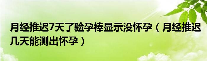 月經(jīng)推遲7天了驗孕棒顯示沒懷孕（月經(jīng)推遲幾天能測出懷孕）