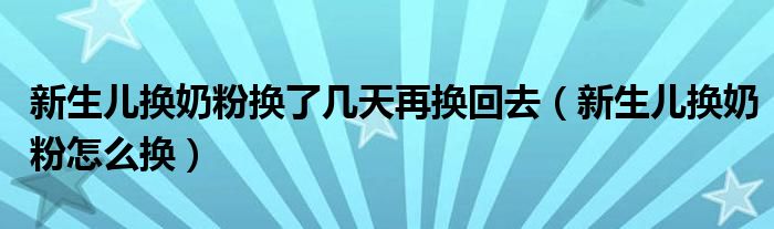 新生兒換奶粉換了幾天再換回去（新生兒換奶粉怎么換）