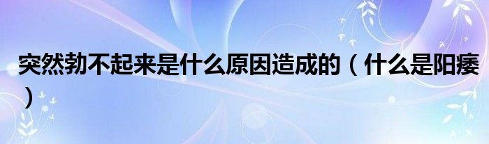 突然勃不起來是什么原因造成的（什么是陽(yáng)痿）