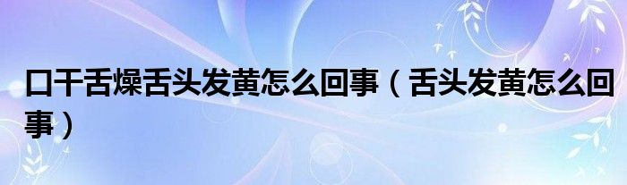 口干舌燥舌頭發(fā)黃怎么回事（舌頭發(fā)黃怎么回事）