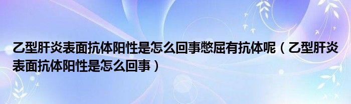 乙型肝炎表面抗體陽性是怎么回事憋屈有抗體呢（乙型肝炎表面抗體陽性是怎么回事）