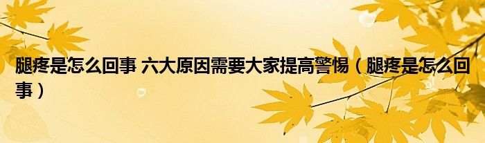 腿疼是怎么回事 六大原因需要大家提高警惕（腿疼是怎么回事）