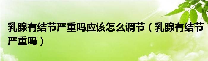 乳腺有結節(jié)嚴重嗎應該怎么調節(jié)（乳腺有結節(jié)嚴重嗎）