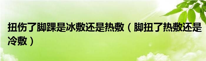 扭傷了腳踝是冰敷還是熱敷（腳扭了熱敷還是冷敷）