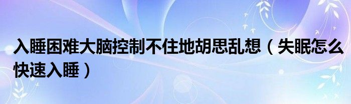 入睡困難大腦控制不住地胡思亂想（失眠怎么快速入睡）