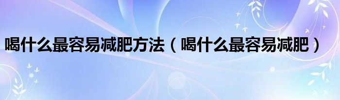 喝什么最容易減肥方法（喝什么最容易減肥）