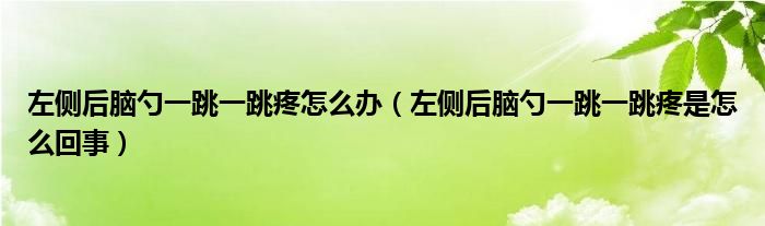 左側(cè)后腦勺一跳一跳疼怎么辦（左側(cè)后腦勺一跳一跳疼是怎么回事）