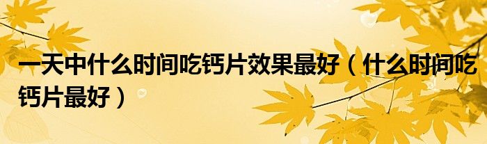 一天中什么時(shí)間吃鈣片效果最好（什么時(shí)間吃鈣片最好）