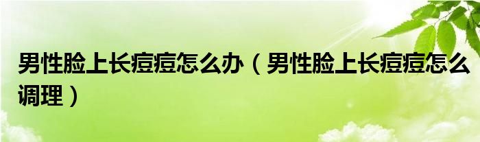 男性臉上長痘痘怎么辦（男性臉上長痘痘怎么調(diào)理）