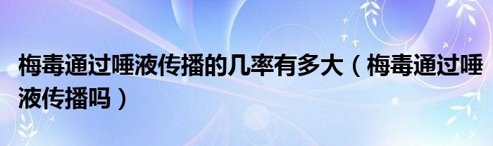 梅毒通過唾液傳播的幾率有多大（梅毒通過唾液傳播嗎）